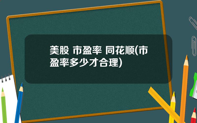 美股 市盈率 同花顺(市盈率多少才合理)